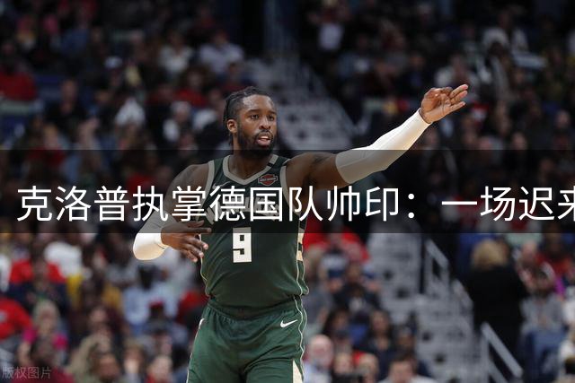克洛普执掌德国队帅印：一场迟来十年的战术革命