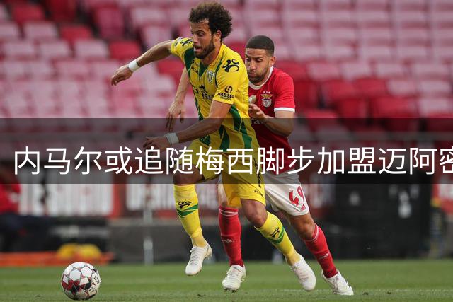 内马尔或追随梅西脚步加盟迈阿密国际