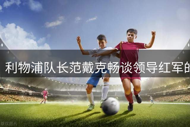 利物浦队长范戴克畅谈领导红军的心得