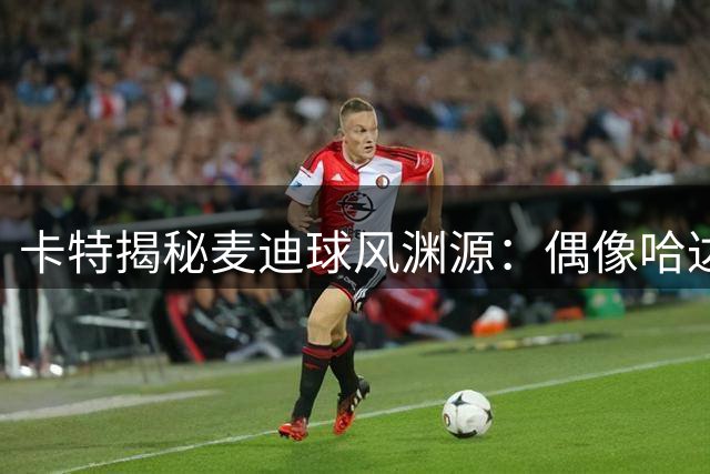 卡特揭秘麦迪球风渊源：偶像哈达威造就一代传奇