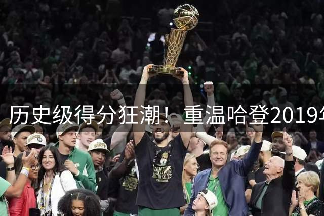 历史级得分狂潮！重温哈登2019年1月超神表现改写NBA纪录