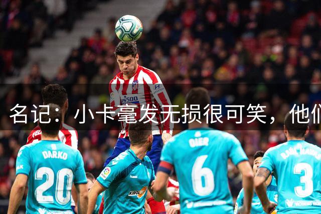 名记：小卡毫发无损很可笑，他们真对账户资金流动一无所知？