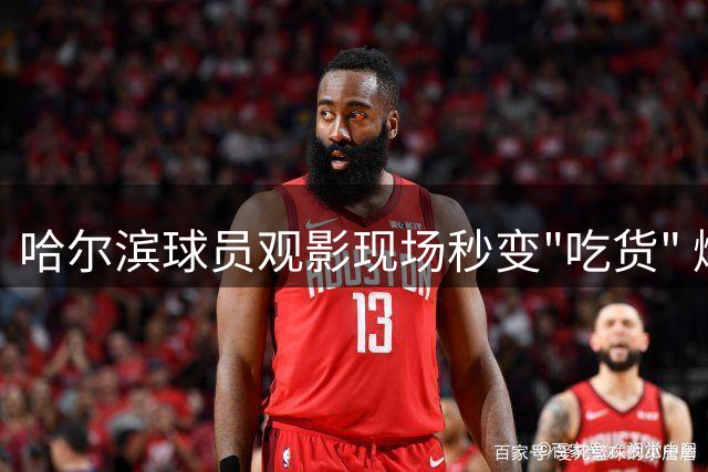 哈尔滨球员观影现场秒变"吃货" 爆米花面前硬汉也卖萌