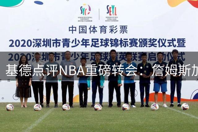 基德点评NBA重磅转会：詹姆斯加盟76人影响力居首