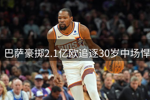 巴萨豪掷2.1亿欧追逐30岁中场悍将 为欧冠孤注一掷