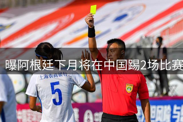 曝阿根廷下月将在中国踢2场比赛！对手不是国足 梅西未定是否随行
