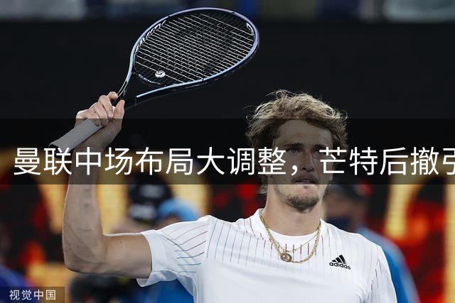 曼联中场布局大调整，芒特后撤引发转会策略转变