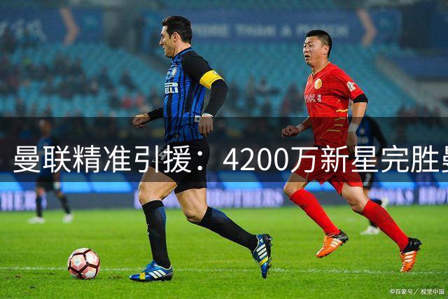 曼联精准引援：4200万新星完胜曼城亿元"水货