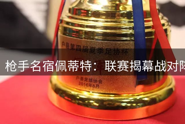 枪手名宿佩蒂特：联赛揭幕战对阵升班马考验重重