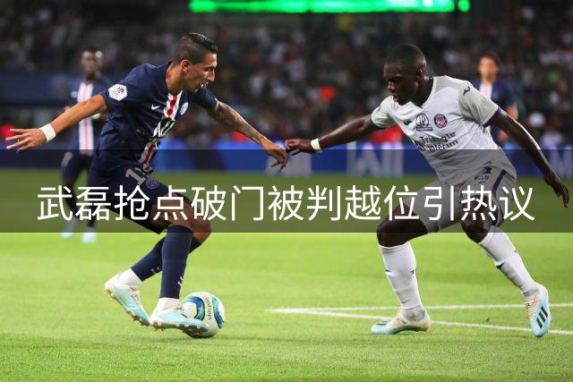 武磊抢点破门被判越位引热议