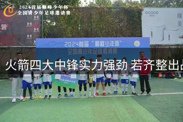 火箭四大中锋实力强劲 若齐整出战或压制西部劲旅