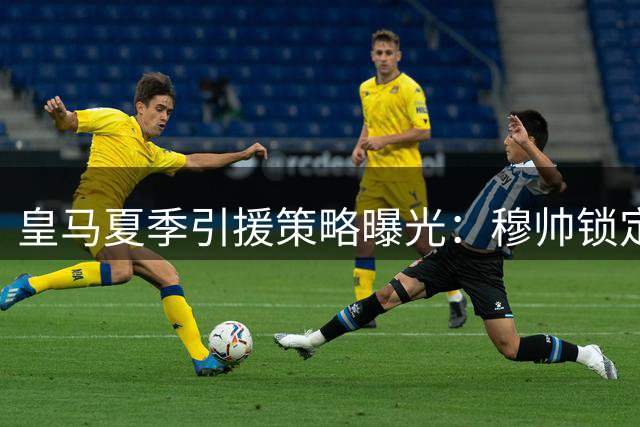皇马夏季引援策略曝光：穆帅锁定B席补强中场