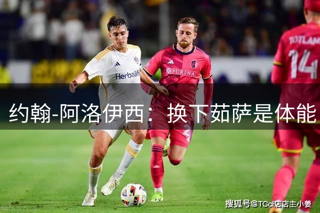 约翰-阿洛伊西：换下茹萨是体能，替换韩鹏飞是保护