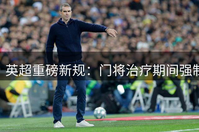英超重磅新规：门将治疗期间强制减员1分钟 严打诈伤战术
