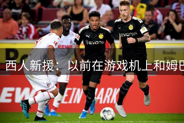 西人新援：以前在游戏机上和姆巴佩对战，现在可以真刀真枪了
