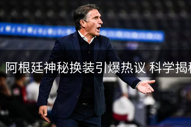 阿根廷神秘换装引爆热议 科学揭秘梅西不老传奇背后的科技加持