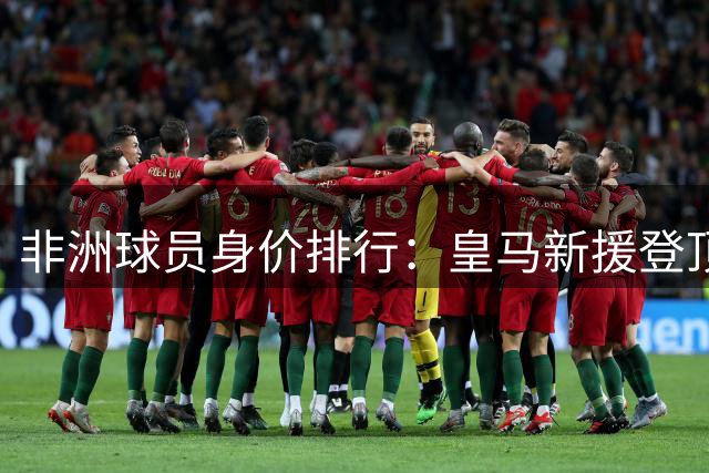 非洲球员身价排行：皇马新援登顶 曼联新签悍将跻身前五