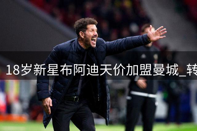 18岁新星布阿迪天价加盟曼城 转会费总额达1亿欧元