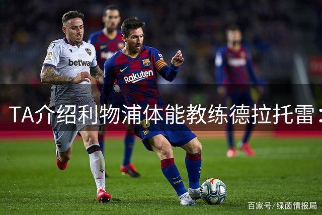 TA介绍利物浦体能教练德拉托雷：长期辅佐伊劳拉，善于管理训练负荷