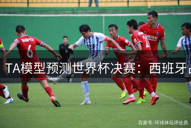 TA模型预测世界杯决赛：西班牙占优获胜概率59%，阿根廷41%